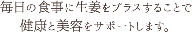 毎日の食事に生姜をプラスすることで 健康と美容をサポートします。
